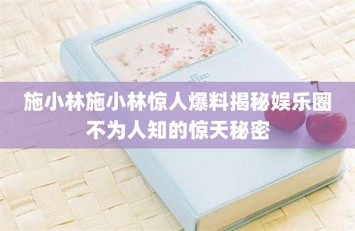 施小林施小林惊人爆料揭秘娱乐圈不为人知的惊天秘密
