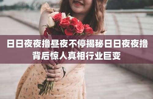 日日夜夜撸昼夜不停揭秘日日夜夜撸背后惊人真相行业巨变