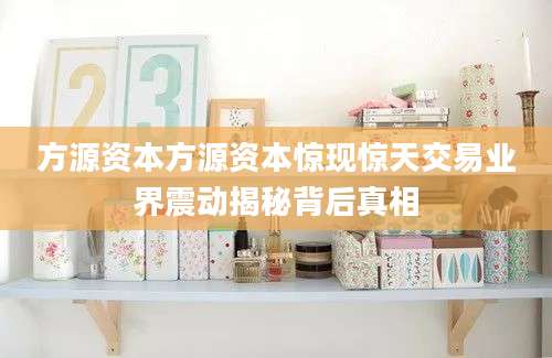 方源资本方源资本惊现惊天交易业界震动揭秘背后真相