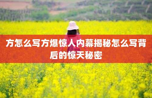方怎么写方爆惊人内幕揭秘怎么写背后的惊天秘密