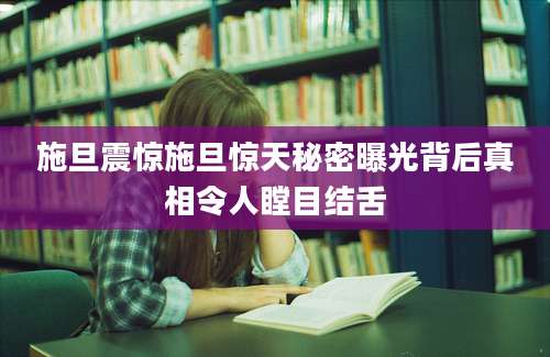 施旦震惊施旦惊天秘密曝光背后真相令人瞠目结舌