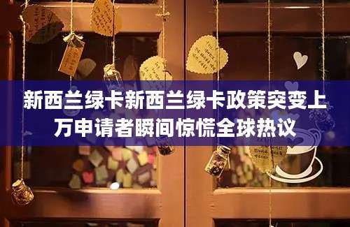新西兰绿卡新西兰绿卡政策突变上万申请者瞬间惊慌全球热议