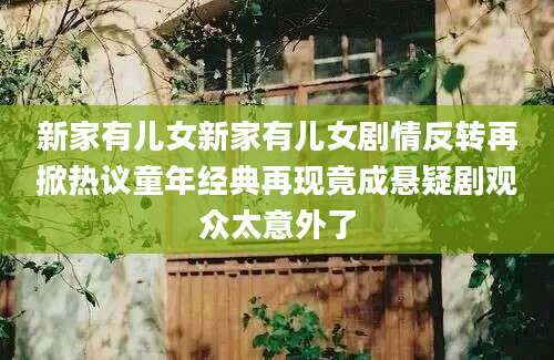 新家有儿女新家有儿女剧情反转再掀热议童年经典再现竟成悬疑剧观众太意外了