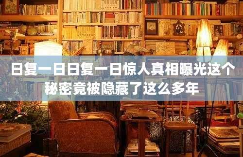 日复一日日复一日惊人真相曝光这个秘密竟被隐藏了这么多年