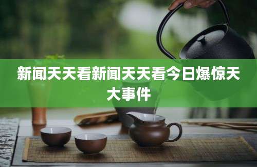新闻天天看新闻天天看今日爆惊天大事件