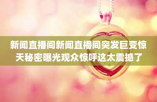 新闻直播间新闻直播间突发巨变惊天秘密曝光观众惊呼这太震撼了
