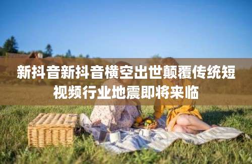 新抖音新抖音横空出世颠覆传统短视频行业地震即将来临
