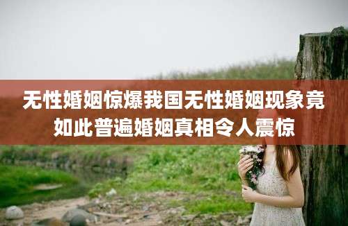 无性婚姻惊爆我国无性婚姻现象竟如此普遍婚姻真相令人震惊