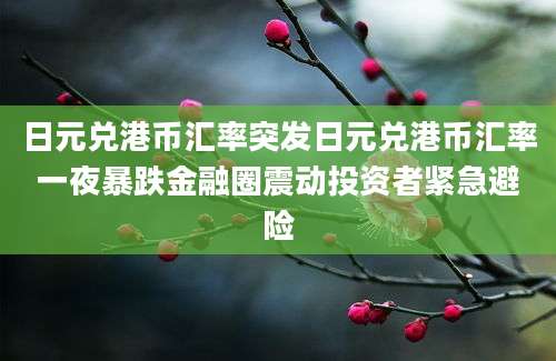 日元兑港币汇率突发日元兑港币汇率一夜暴跌金融圈震动投资者紧急避险