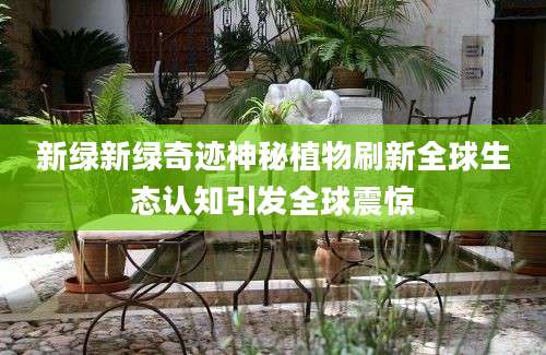 新绿新绿奇迹神秘植物刷新全球生态认知引发全球震惊