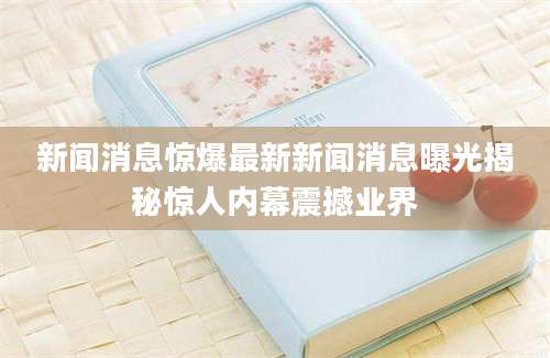 新闻消息惊爆最新新闻消息曝光揭秘惊人内幕震撼业界