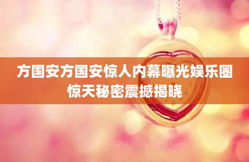 方国安方国安惊人内幕曝光娱乐圈惊天秘密震撼揭晓