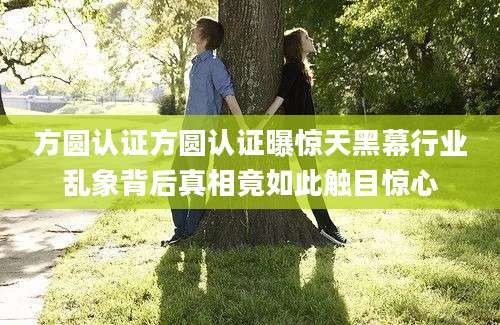 方圆认证方圆认证曝惊天黑幕行业乱象背后真相竟如此触目惊心