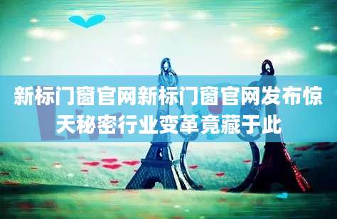 新标门窗官网新标门窗官网发布惊天秘密行业变革竟藏于此