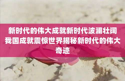 新时代的伟大成就新时代波澜壮阔我国成就震惊世界揭秘新时代的伟大奇迹