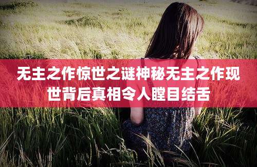 无主之作惊世之谜神秘无主之作现世背后真相令人瞠目结舌