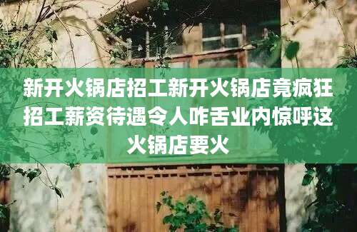 新开火锅店招工新开火锅店竟疯狂招工薪资待遇令人咋舌业内惊呼这火锅店要火