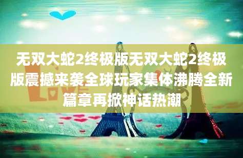无双大蛇2终极版无双大蛇2终极版震撼来袭全球玩家集体沸腾全新篇章再掀神话热潮