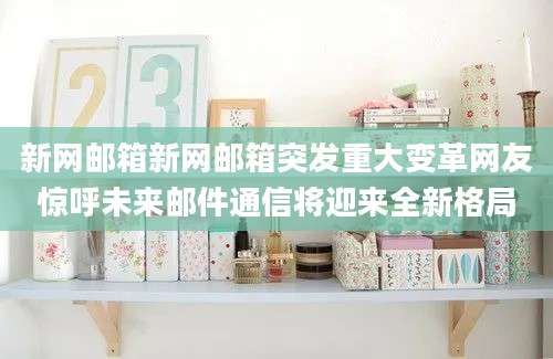 新网邮箱新网邮箱突发重大变革网友惊呼未来邮件通信将迎来全新格局