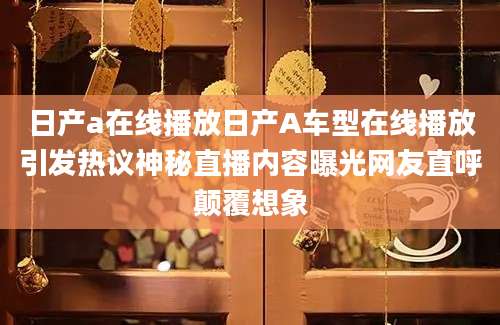 日产a在线播放日产A车型在线播放引发热议神秘直播内容曝光网友直呼颠覆想象