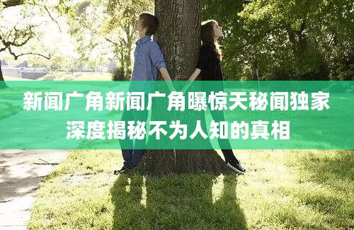 新闻广角新闻广角曝惊天秘闻独家深度揭秘不为人知的真相