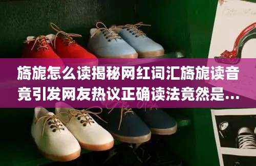 旖旎怎么读揭秘网红词汇旖旎读音竟引发网友热议正确读法竟然是...