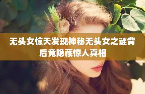 无头女惊天发现神秘无头女之谜背后竟隐藏惊人真相