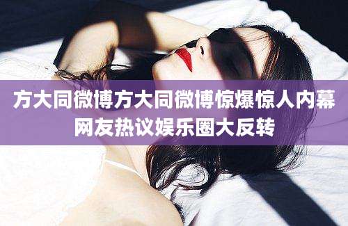 方大同微博方大同微博惊爆惊人内幕网友热议娱乐圈大反转