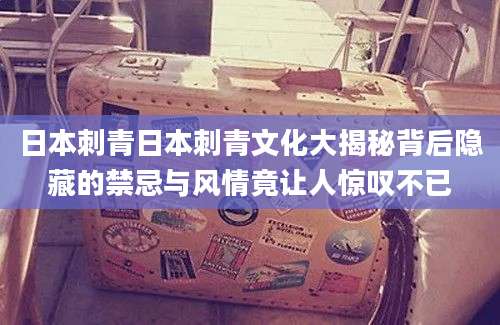 日本刺青日本刺青文化大揭秘背后隐藏的禁忌与风情竟让人惊叹不已