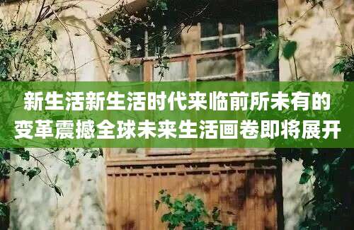 新生活新生活时代来临前所未有的变革震撼全球未来生活画卷即将展开