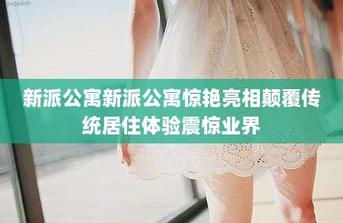 新派公寓新派公寓惊艳亮相颠覆传统居住体验震惊业界