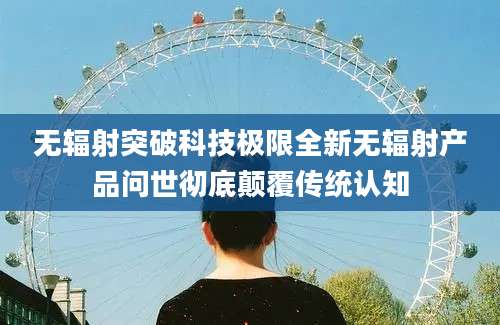 无辐射突破科技极限全新无辐射产品问世彻底颠覆传统认知
