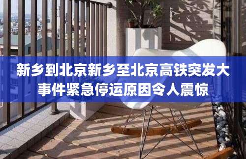 新乡到北京新乡至北京高铁突发大事件紧急停运原因令人震惊