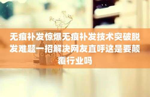 无痕补发惊爆无痕补发技术突破脱发难题一招解决网友直呼这是要颠覆行业吗