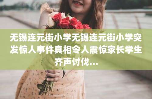 无锡连元街小学无锡连元街小学突发惊人事件真相令人震惊家长学生齐声讨伐...