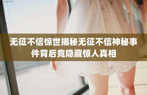 无征不信惊世揭秘无征不信神秘事件背后竟隐藏惊人真相