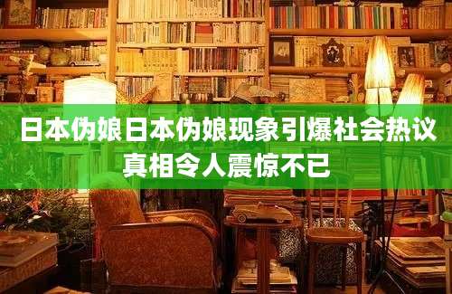 日本伪娘日本伪娘现象引爆社会热议真相令人震惊不已