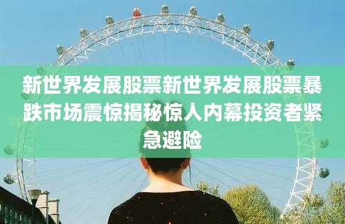 新世界发展股票新世界发展股票暴跌市场震惊揭秘惊人内幕投资者紧急避险