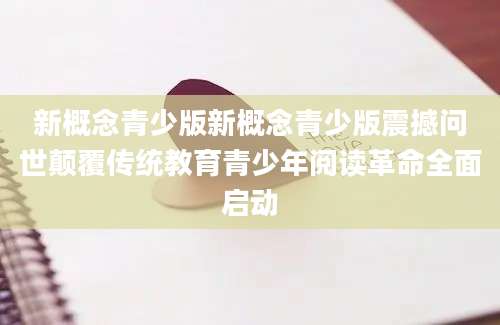 新概念青少版新概念青少版震撼问世颠覆传统教育青少年阅读革命全面启动