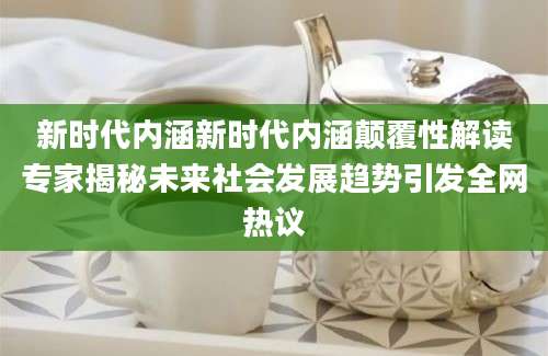 新时代内涵新时代内涵颠覆性解读专家揭秘未来社会发展趋势引发全网热议