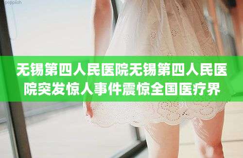 无锡第四人民医院无锡第四人民医院突发惊人事件震惊全国医疗界
