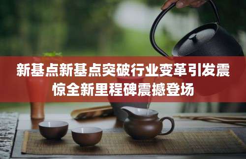 新基点新基点突破行业变革引发震惊全新里程碑震撼登场
