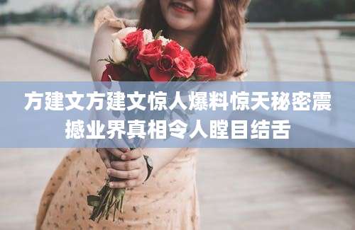 方建文方建文惊人爆料惊天秘密震撼业界真相令人瞠目结舌