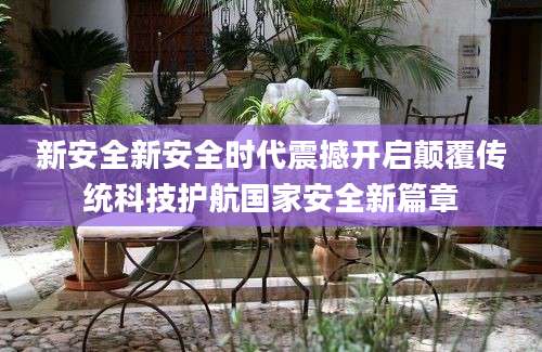 新安全新安全时代震撼开启颠覆传统科技护航国家安全新篇章