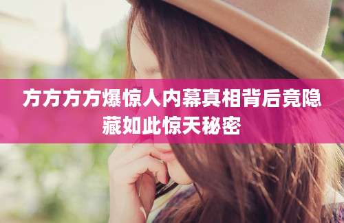 方方方方爆惊人内幕真相背后竟隐藏如此惊天秘密