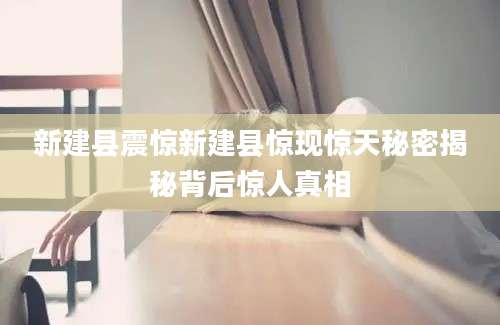 新建县震惊新建县惊现惊天秘密揭秘背后惊人真相