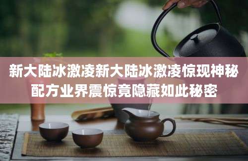 新大陆冰激凌新大陆冰激凌惊现神秘配方业界震惊竟隐藏如此秘密
