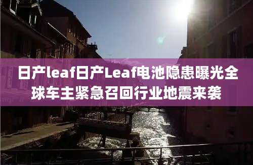 日产leaf日产Leaf电池隐患曝光全球车主紧急召回行业地震来袭