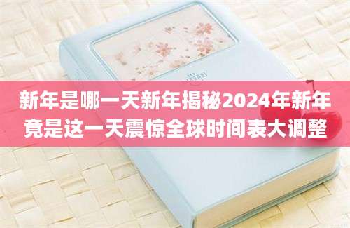 新年是哪一天新年揭秘2024年新年竟是这一天震惊全球时间表大调整