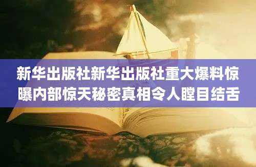 新华出版社新华出版社重大爆料惊曝内部惊天秘密真相令人瞠目结舌